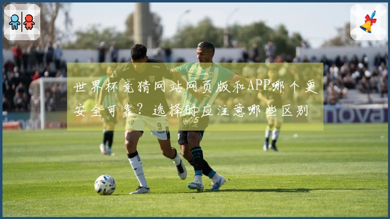 世界杯竞猜网站网页版和APP哪个更安全可靠?选择时应注意哪些区别和判断标准