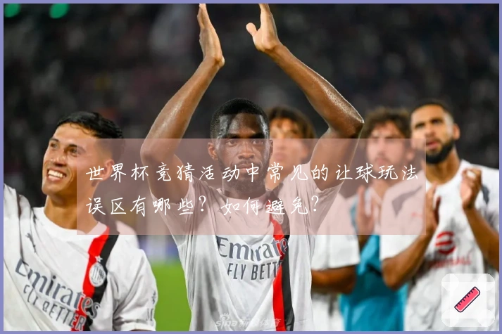 世界杯竞猜活动中常见的让球玩法误区有哪些？如何避免？