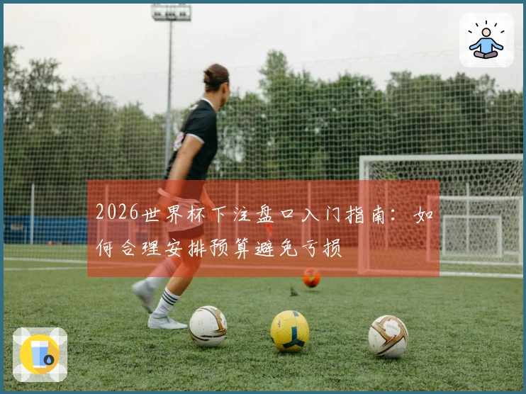 2026世界杯下注盘口入门指南：如何合理安排预算避免亏损