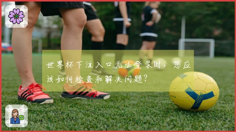 世界杯下注入口无法登录时,您应该如何检查和解决问题?