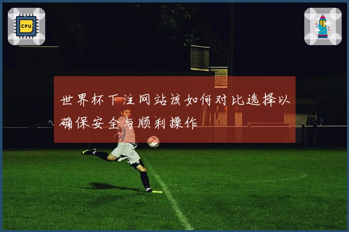 世界杯下注网站该如何对比选择以确保安全与顺利操作