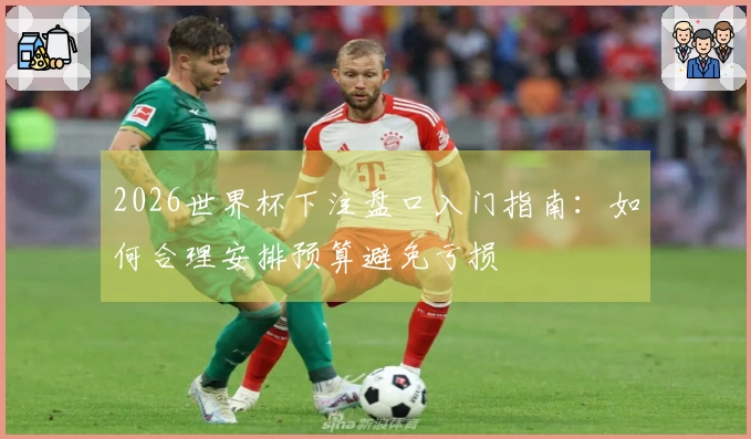 2026世界杯下注盘口入门指南:如何合理安排预算避免亏损
