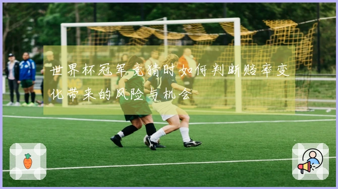 世界杯冠军竞猜时如何判断赔率变化带来的风险与机会